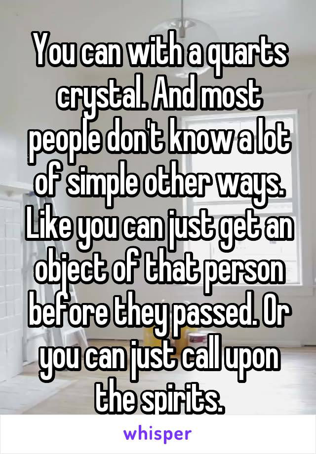 You can with a quarts crystal. And most people don't know a lot of simple other ways. Like you can just get an object of that person before they passed. Or you can just call upon the spirits.