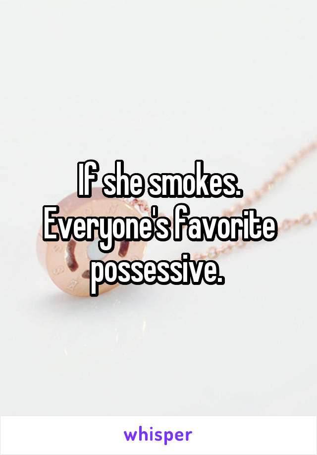 If she smokes. Everyone's favorite possessive. 