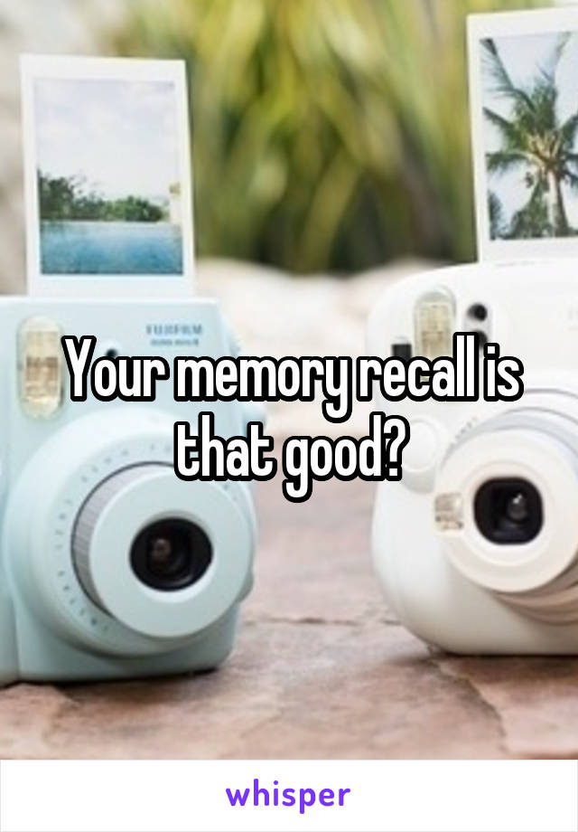 Your memory recall is that good?