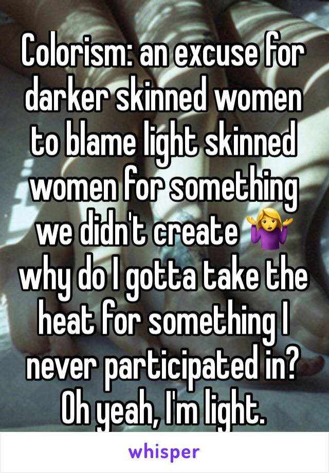 Colorism: an excuse for darker skinned women to blame light skinned women for something we didn't create 🤷‍♀️ why do I gotta take the heat for something I never participated in? Oh yeah, I'm light.