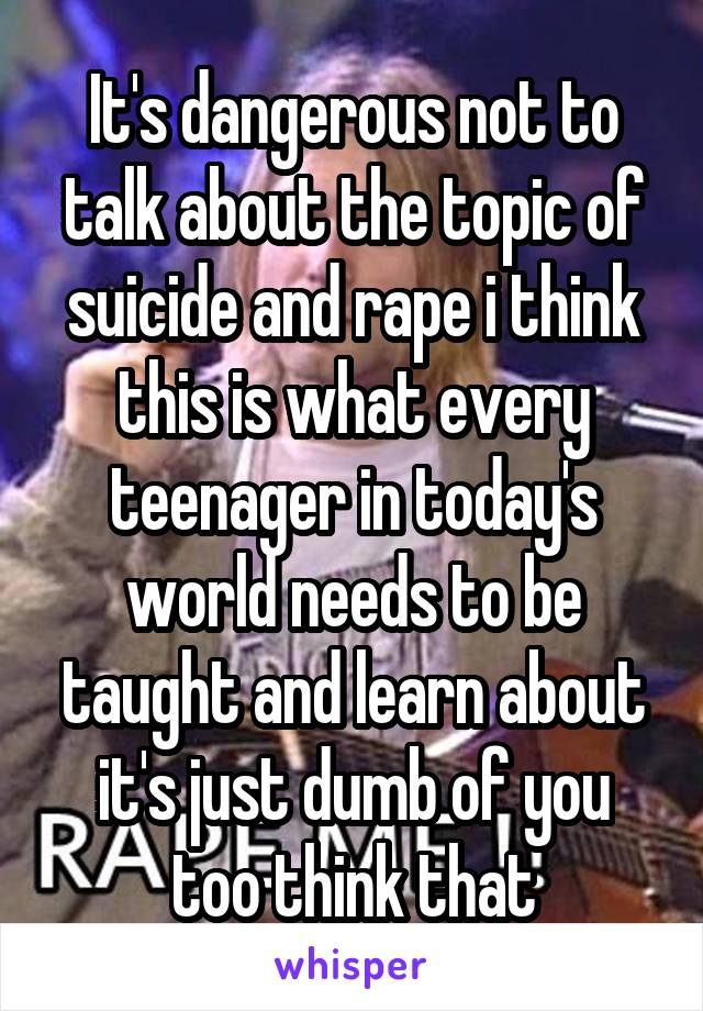 It's dangerous not to talk about the topic of suicide and rape i think this is what every teenager in today's world needs to be taught and learn about it's just dumb of you too think that
