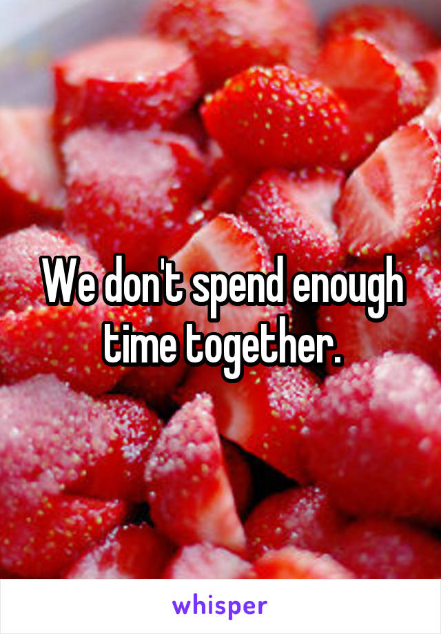 We don't spend enough time together.