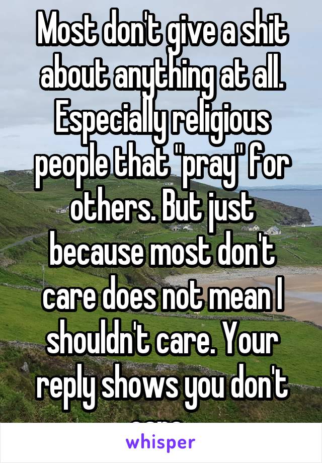 Most don't give a shit about anything at all. Especially religious people that "pray" for others. But just because most don't care does not mean I shouldn't care. Your reply shows you don't care. 