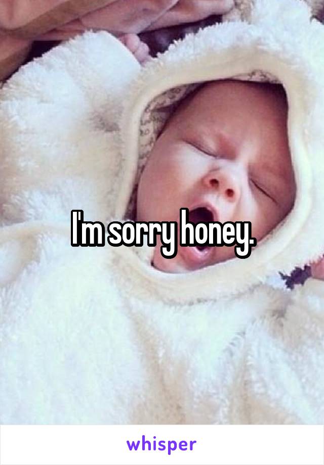 I'm sorry honey.