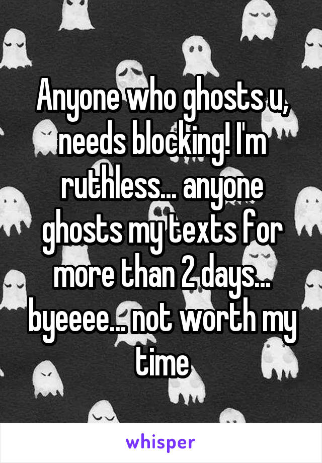 Anyone who ghosts u, needs blocking! I'm ruthless... anyone ghosts my texts for more than 2 days... byeeee... not worth my time