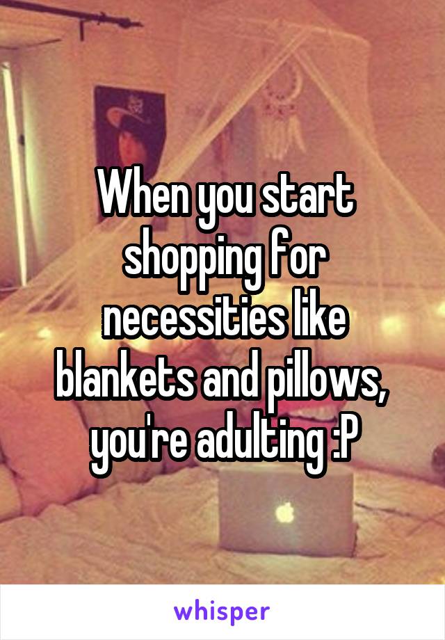 When you start shopping for necessities like blankets and pillows,  you're adulting :P