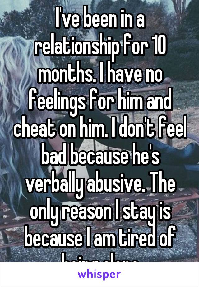 I've been in a relationship for 10 months. I have no feelings for him and cheat on him. I don't feel bad because he's verbally abusive. The only reason I stay is because I am tired of being alone