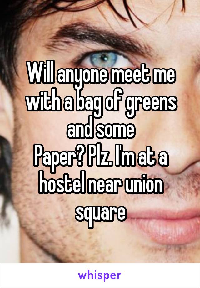 Will anyone meet me with a bag of greens and some
Paper? Plz. I'm at a hostel near union square