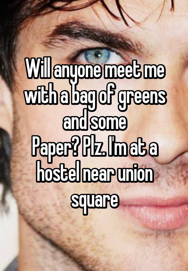 Will anyone meet me with a bag of greens and some
Paper? Plz. I'm at a hostel near union square