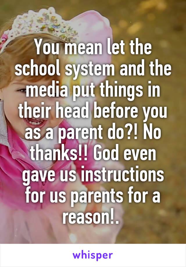 You mean let the school system and the media put things in their head before you as a parent do?! No thanks!! God even gave us instructions for us parents for a reason!. 