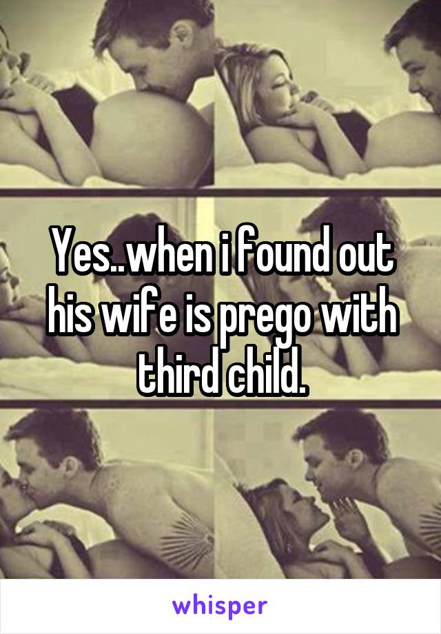 Yes..when i found out his wife is prego with third child.