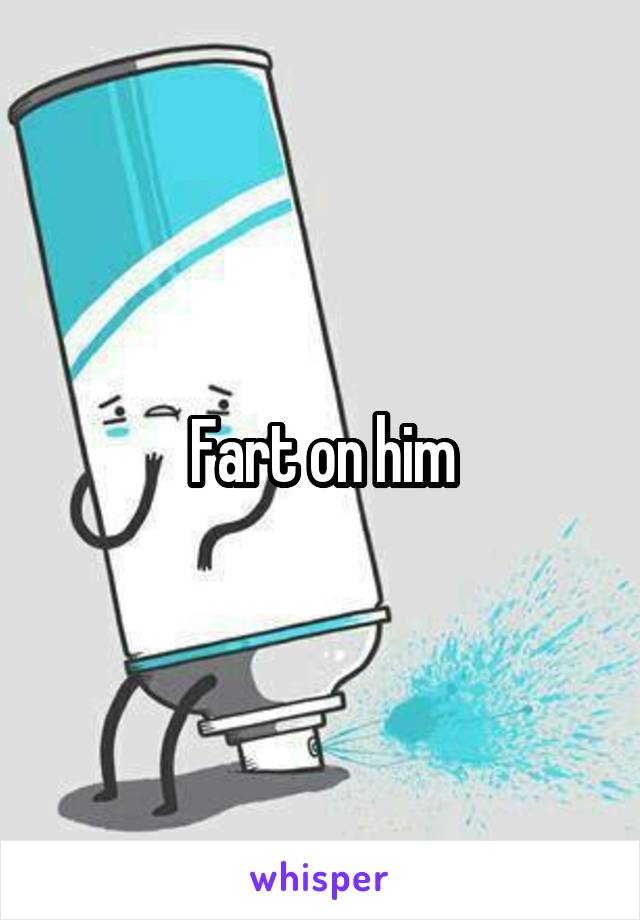 Fart on him