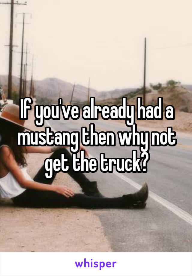 If you've already had a mustang then why not get the truck?