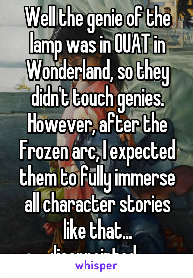 Well the genie of the lamp was in OUAT in Wonderland, so they didn't touch genies. However, after the Frozen arc, I expected them to fully immerse all character stories like that... disappointed...