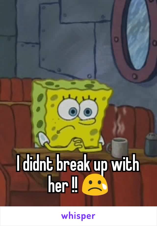 I didnt break up with her !! 😢