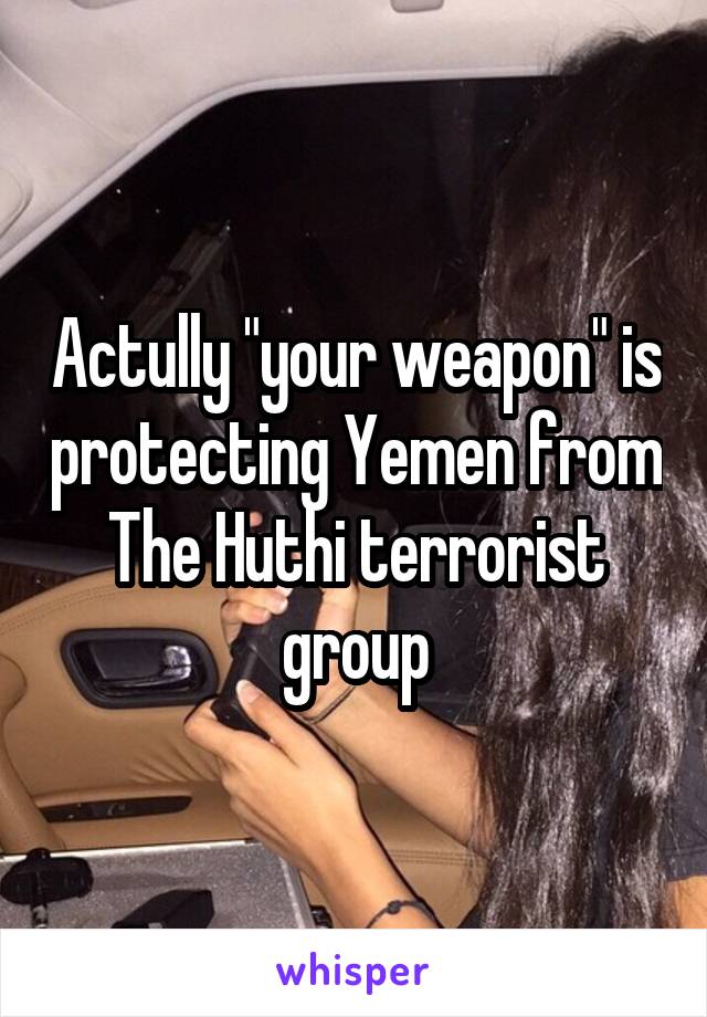 Actully "your weapon" is protecting Yemen from The Huthi terrorist group