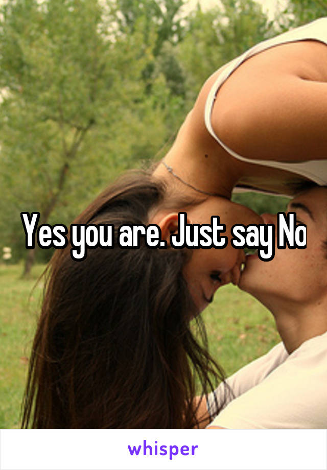 Yes you are. Just say No
