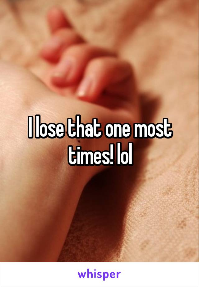 I lose that one most times! lol