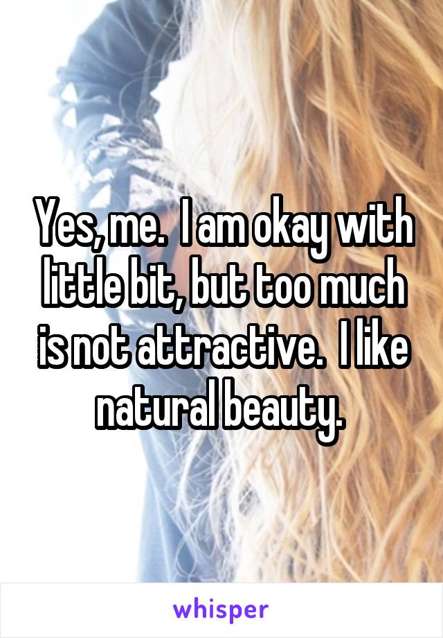 Yes, me.  I am okay with little bit, but too much is not attractive.  I like natural beauty. 