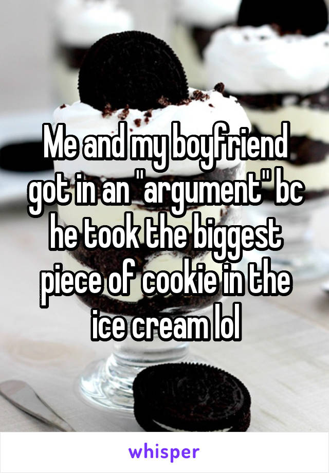 Me and my boyfriend got in an "argument" bc he took the biggest piece of cookie in the ice cream lol