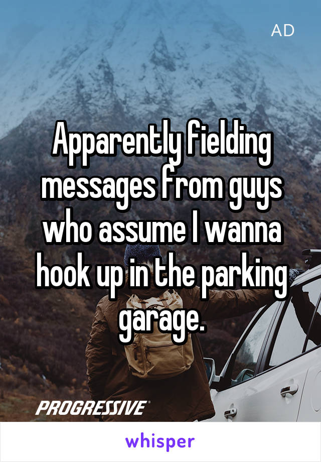 Apparently fielding messages from guys who assume I wanna hook up in the parking garage.
