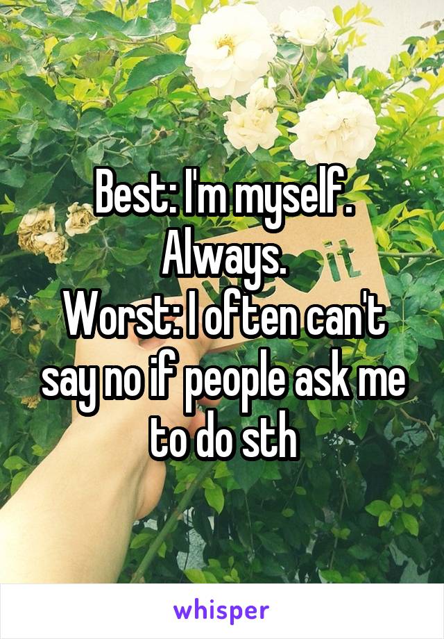 Best: I'm myself. Always.
Worst: I often can't say no if people ask me to do sth