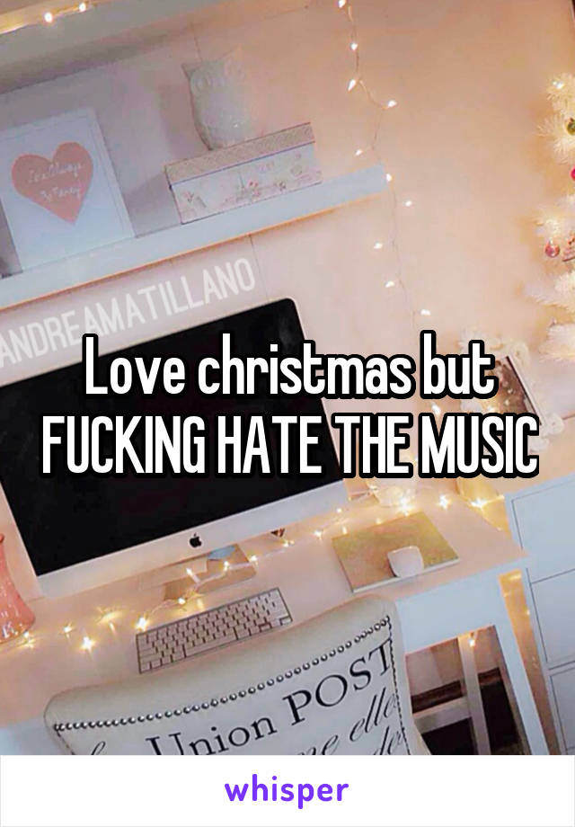 Love christmas but FUCKING HATE THE MUSIC