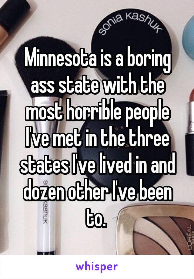  Minnesota is a boring ass state with the most horrible people I've met in the three states I've lived in and dozen other I've been to. 