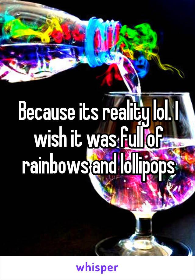 Because its reality lol. I wish it was full of rainbows and lollipops