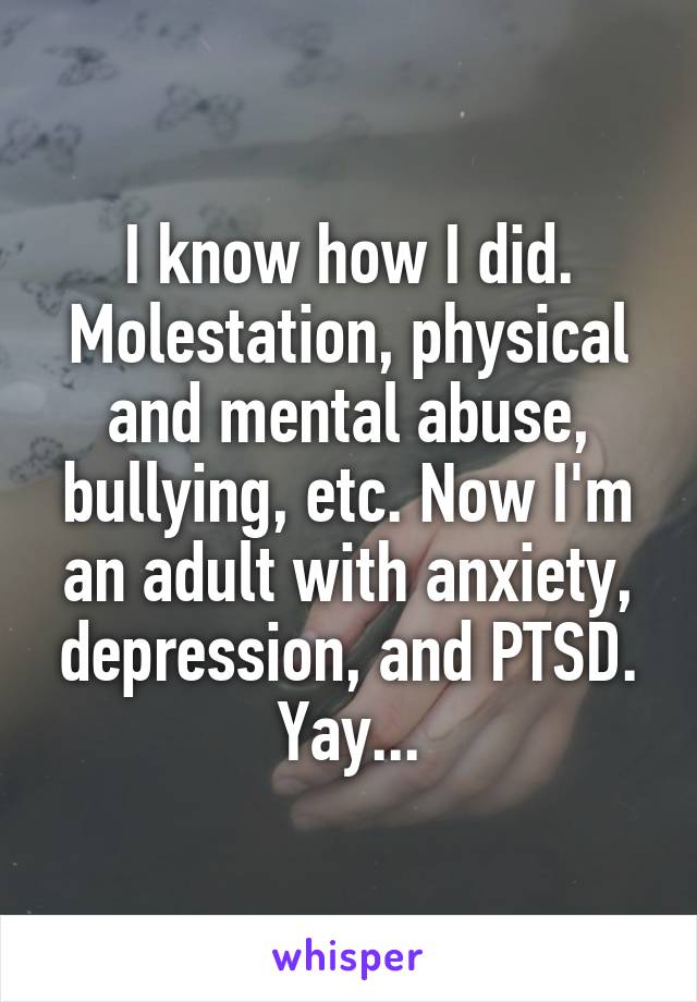 I know how I did. Molestation, physical and mental abuse, bullying, etc. Now I'm an adult with anxiety, depression, and PTSD. Yay...