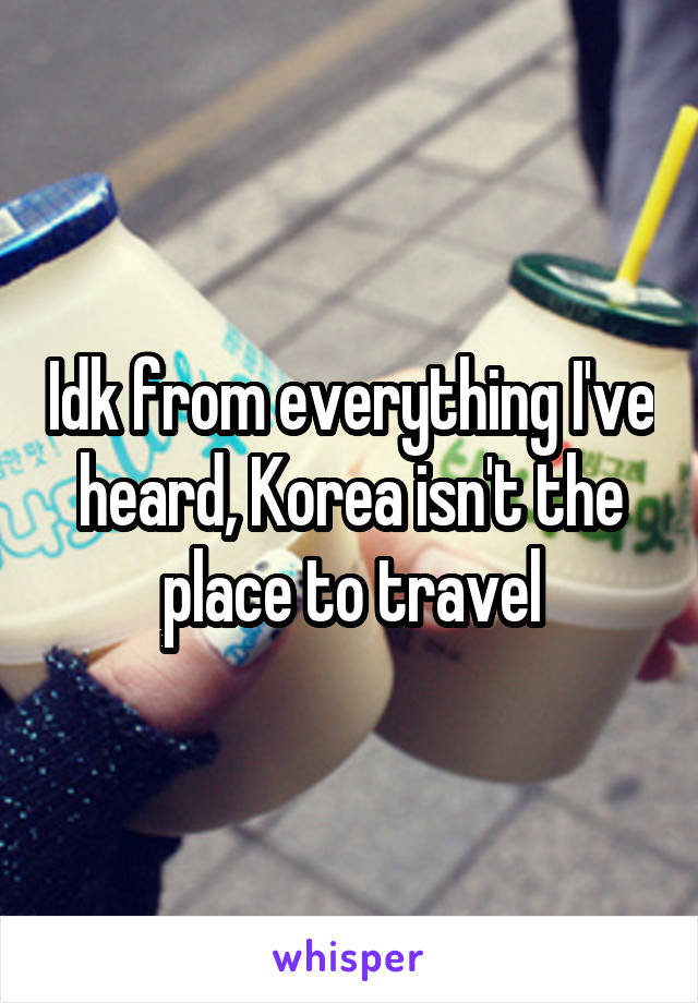 Idk from everything I've heard, Korea isn't the place to travel