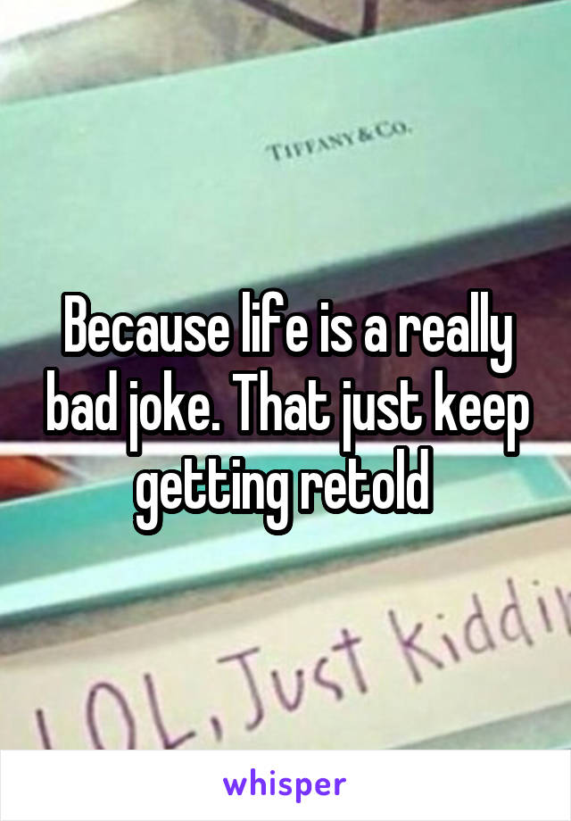 Because life is a really bad joke. That just keep getting retold 