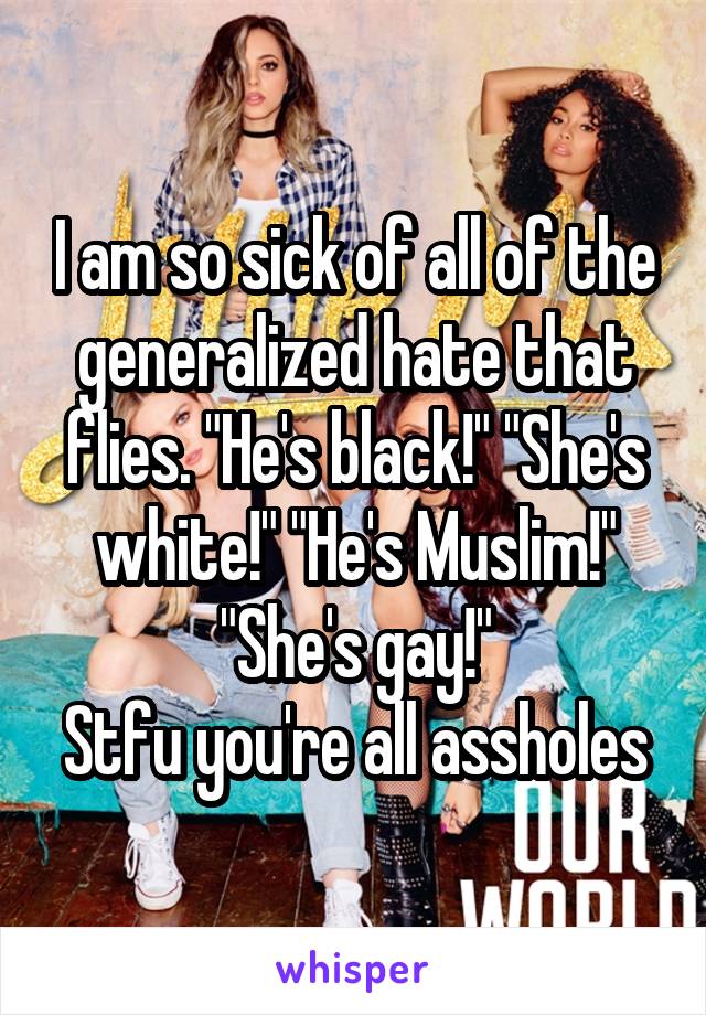 I am so sick of all of the generalized hate that flies. "He's black!" "She's white!" "He's Muslim!" "She's gay!"
Stfu you're all assholes