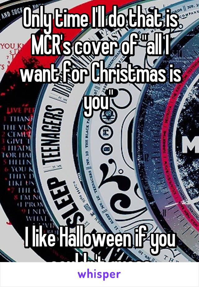 Only time I'll do that is MCR's cover of "all I want for Christmas is you" 




I like Halloween if you couldn't guess