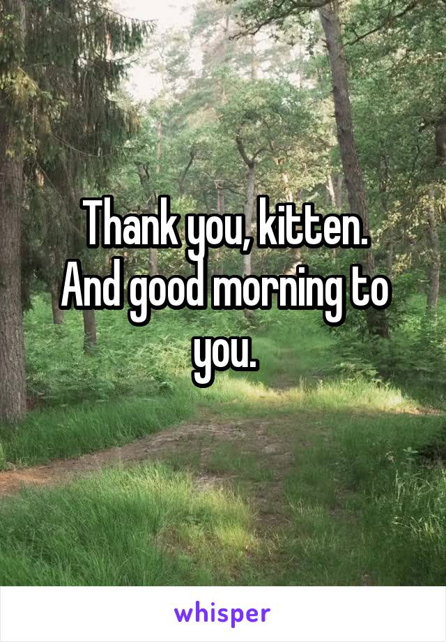 Thank you, kitten.
And good morning to you.
