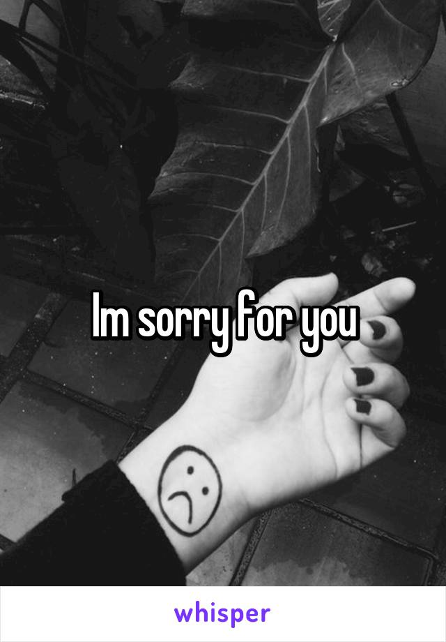 Im sorry for you