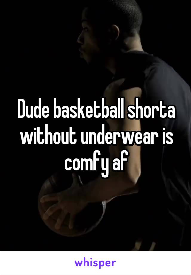 Dude basketball shorta without underwear is comfy af