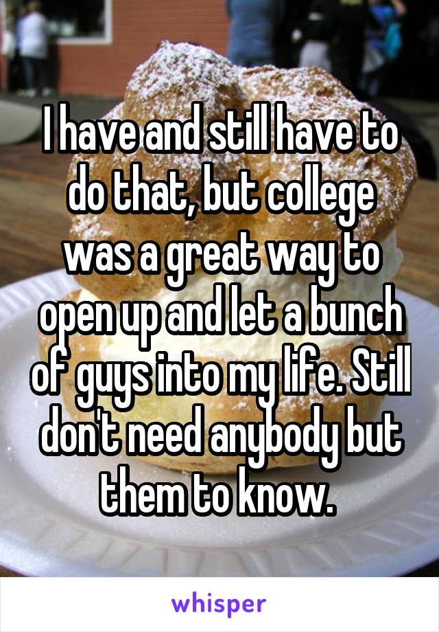 I have and still have to do that, but college was a great way to open up and let a bunch of guys into my life. Still don't need anybody but them to know. 
