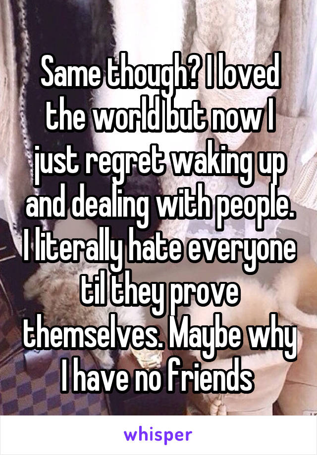 Same though? I loved the world but now I just regret waking up and dealing with people. I literally hate everyone til they prove themselves. Maybe why I have no friends 