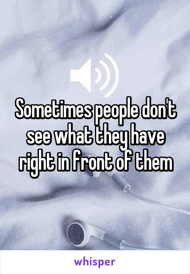 Sometimes people don't see what they have right in front of them