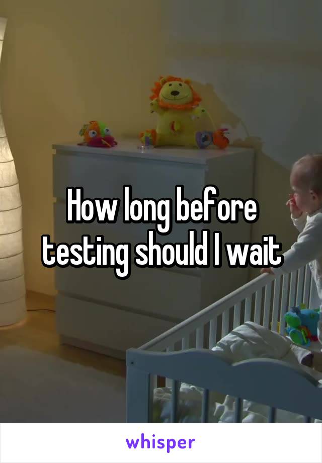 How long before testing should I wait