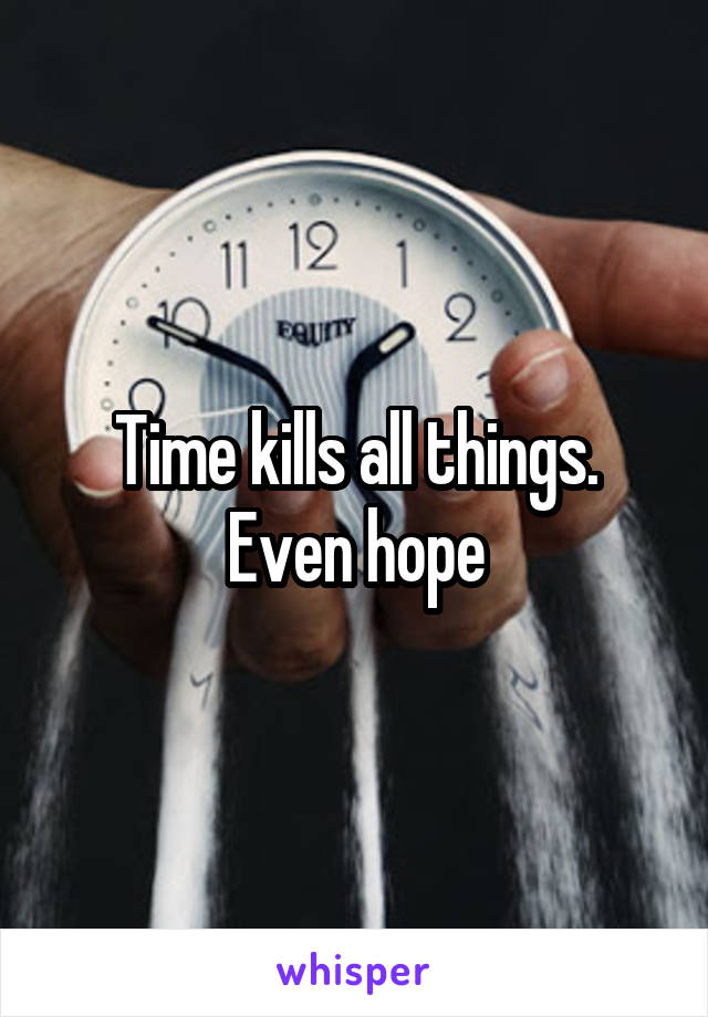 Time kills all things.
Even hope
