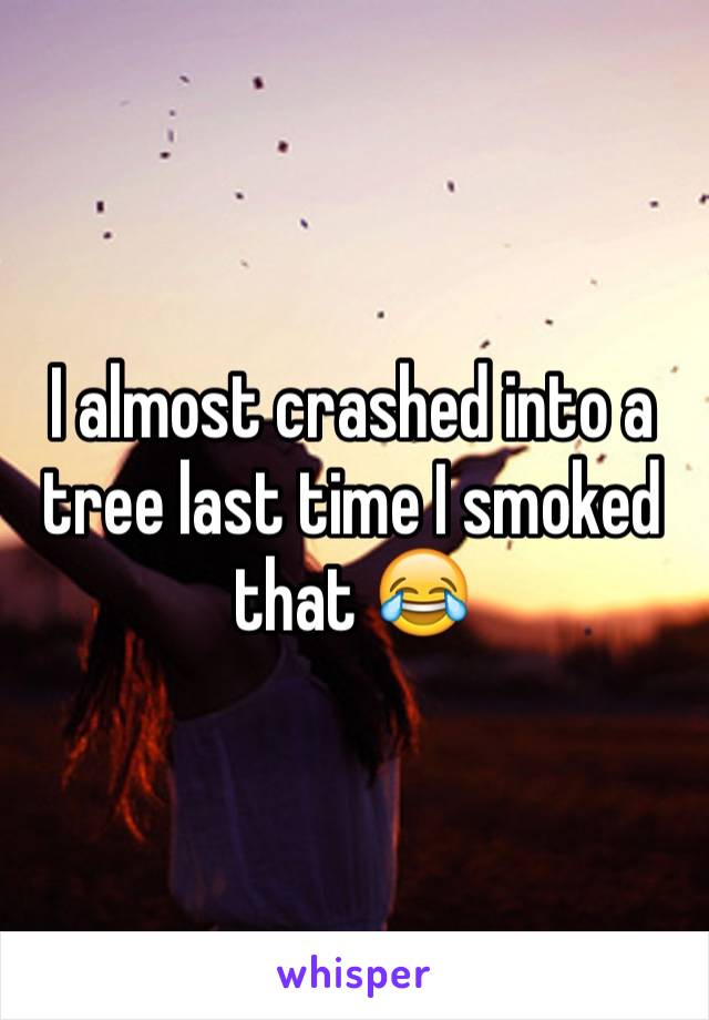 I almost crashed into a tree last time I smoked that 😂