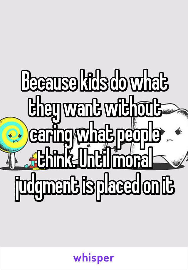 Because kids do what they want without caring what people think. Until moral judgment is placed on it