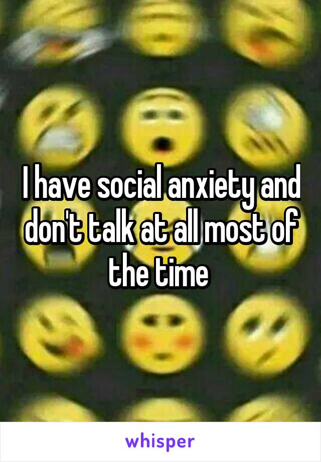 I have social anxiety and don't talk at all most of the time 