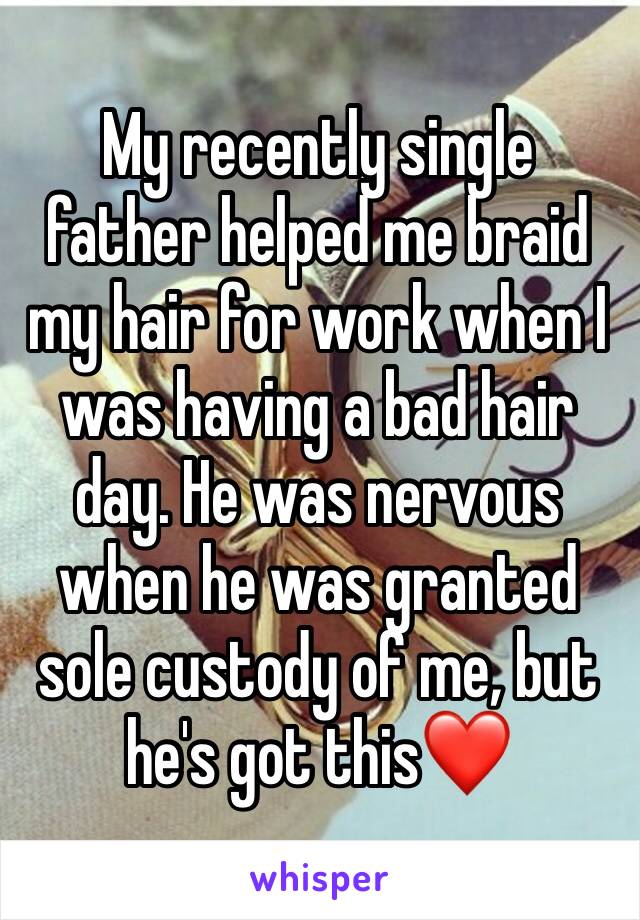 My recently single father helped me braid my hair for work when I was having a bad hair day. He was nervous when he was granted sole custody of me, but he's got this❤️