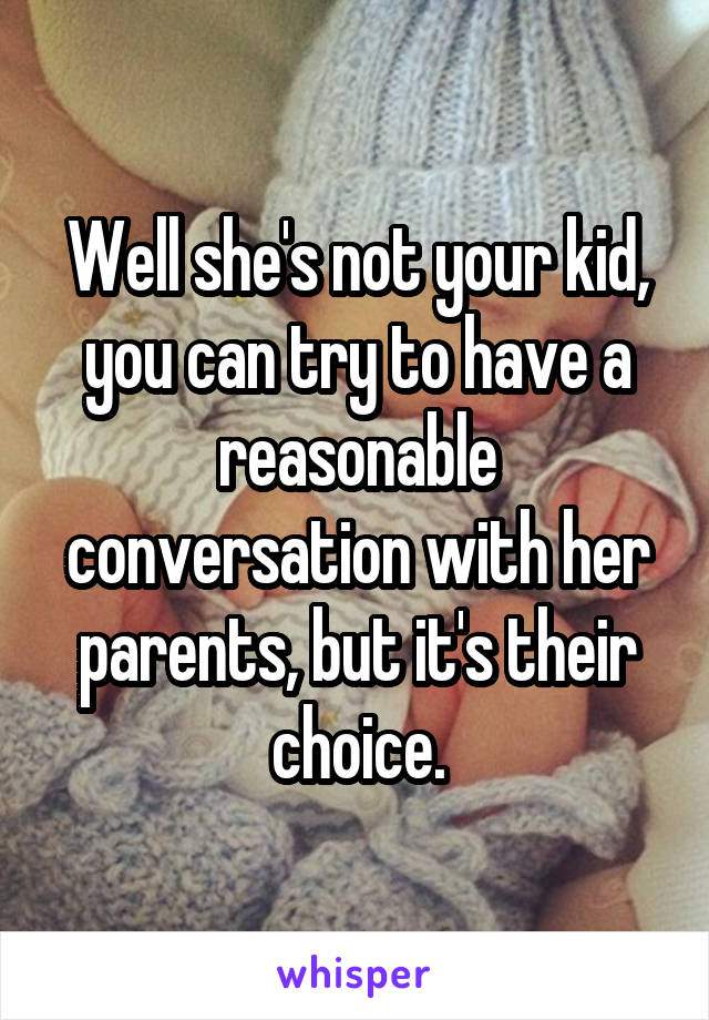 Well she's not your kid, you can try to have a reasonable conversation with her parents, but it's their choice.