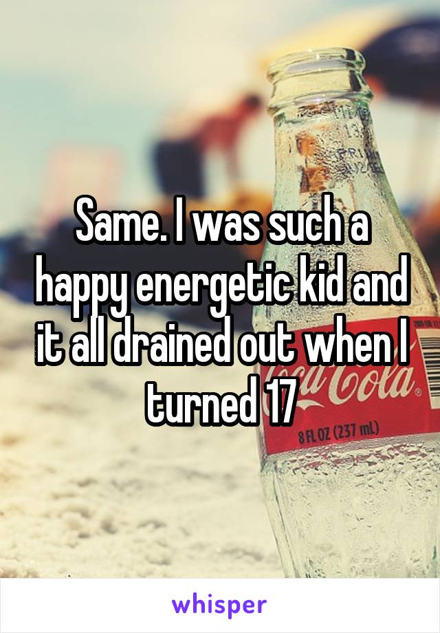 Same. I was such a happy energetic kid and it all drained out when I turned 17