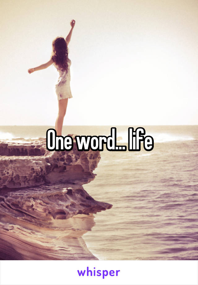 One word... life