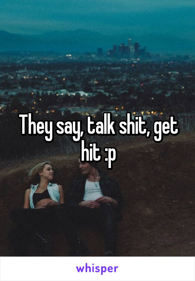 They say, talk shit, get hit :p
